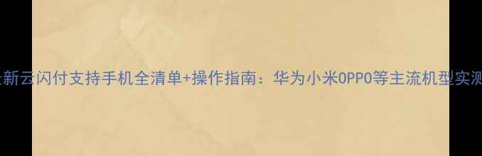 图片 最新云闪付支持手机全清单+操作指南：华为小米OPPO等主流机型实测1