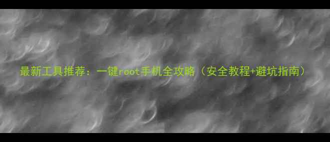 图片 最新工具推荐：一键root手机全攻略（安全教程+避坑指南）