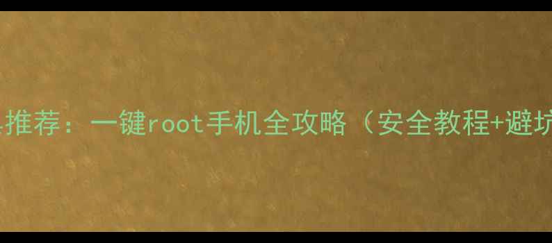 图片 最新工具推荐：一键root手机全攻略（安全教程+避坑指南）2