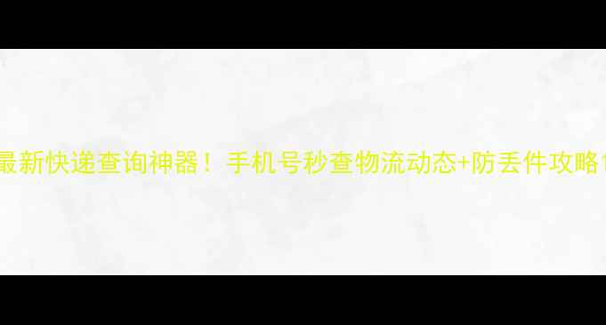 图片 最新快递查询神器！手机号秒查物流动态+防丢件攻略1