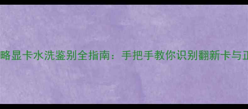 图片 最新攻略显卡水洗鉴别全指南：手把手教你识别翻新卡与正品卡1