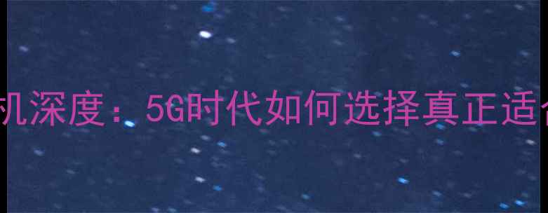 图片 最新款双卡双模手机深度：5G时代如何选择真正适合自己的旗舰机型1