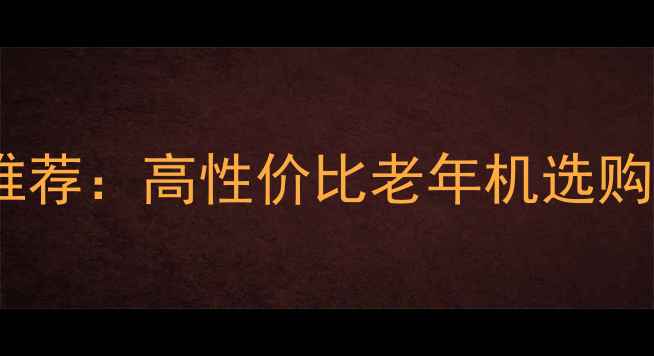 图片 最新款电信翻盖手机推荐：高性价比老年机选购指南（附详细评测）2