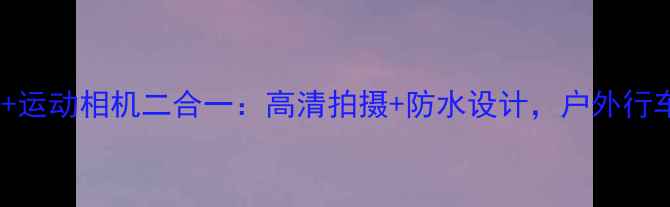 图片 最新款行车记录仪+运动相机二合一：高清拍摄+防水设计，户外行车全场景记录神器2