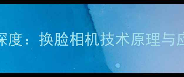 图片 最新版深度：换脸相机技术原理与应用场景