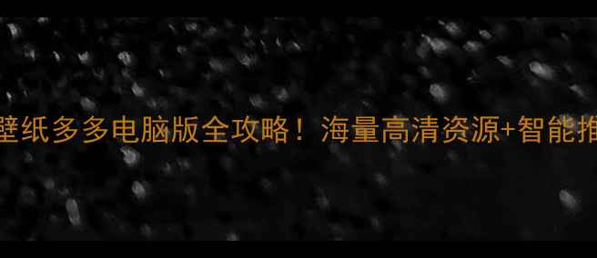 图片 最新电脑壁纸下载神器：壁纸多多电脑版全攻略！海量高清资源+智能推荐，解锁桌面美学新体验