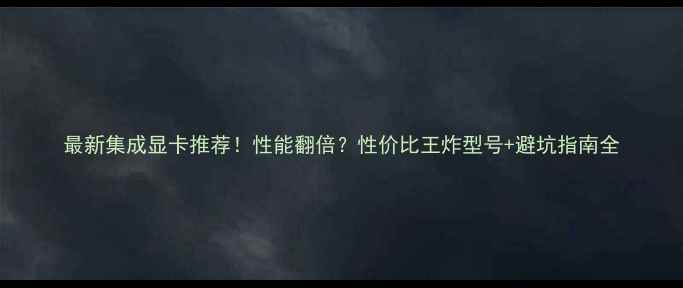 图片 最新集成显卡推荐！性能翻倍？性价比王炸型号+避坑指南全
