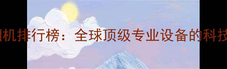 图片 最昂贵相机排行榜：全球顶级专业设备的科技与奢华2