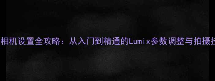 图片 松下相机设置全攻略：从入门到精通的Lumix参数调整与拍摄技巧2