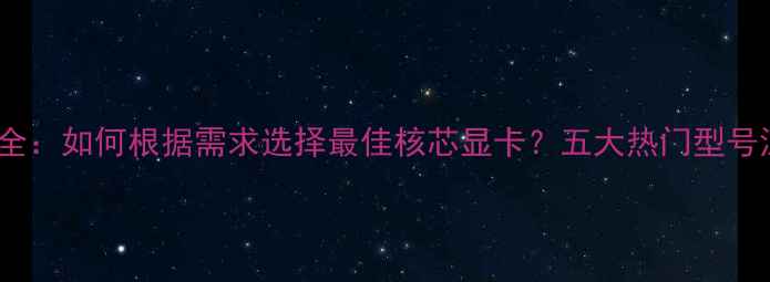 图片 核显性能全：如何根据需求选择最佳核芯显卡？五大热门型号深度对比1