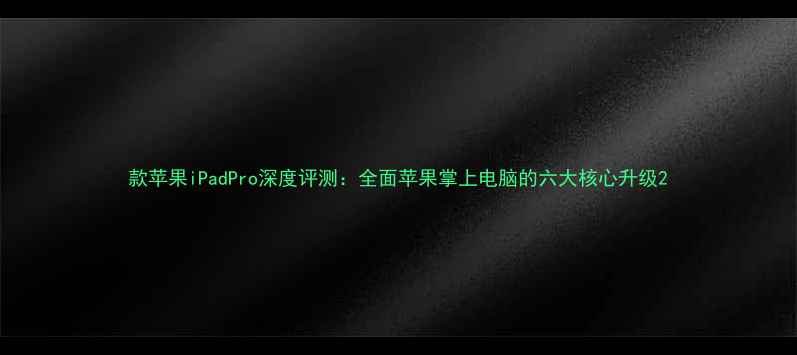 图片 款苹果iPadPro深度评测：全面苹果掌上电脑的六大核心升级2