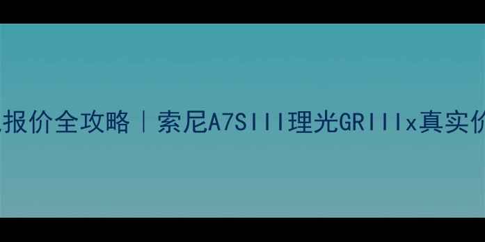 图片 武汉最新相机报价全攻略｜索尼A7SIII理光GRIIIx真实价格大公开！1