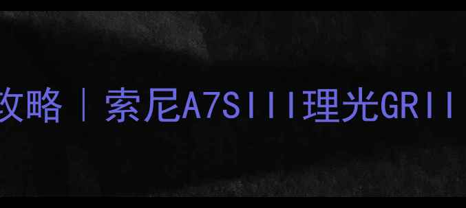 图片 武汉最新相机报价全攻略｜索尼A7SIII理光GRIIIx真实价格大公开！2