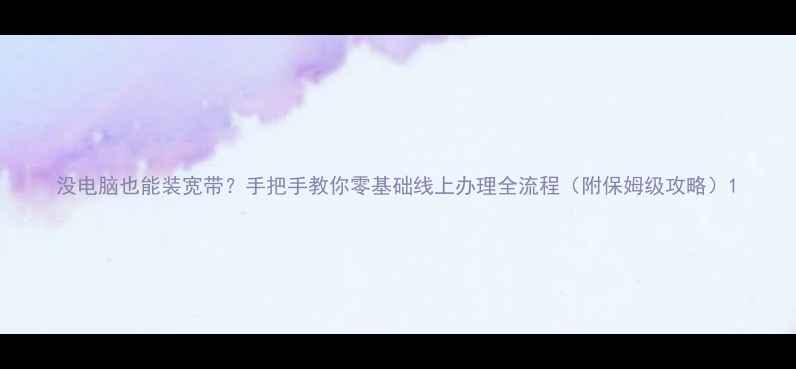 图片 没电脑也能装宽带？手把手教你零基础线上办理全流程（附保姆级攻略）1