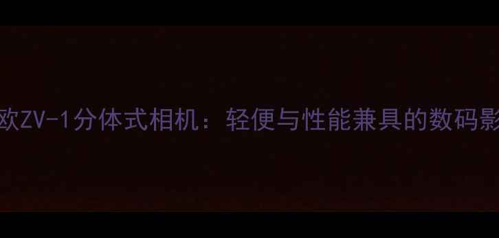 图片 测评卡西欧ZV-1分体式相机：轻便与性能兼具的数码影像新选择