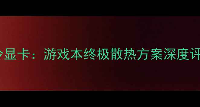 图片 海神一体式水冷显卡：游戏本终极散热方案深度评测与选购指南2
