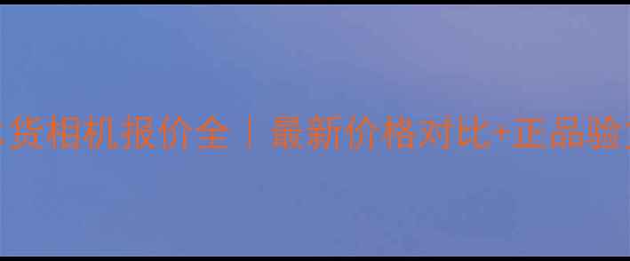 图片 深圳水货相机报价全｜最新价格对比+正品验货攻略