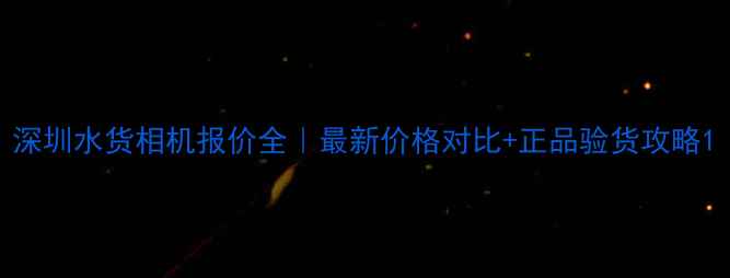 图片 深圳水货相机报价全｜最新价格对比+正品验货攻略1