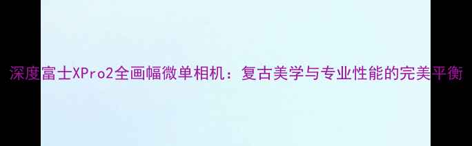 图片 深度富士XPro2全画幅微单相机：复古美学与专业性能的完美平衡