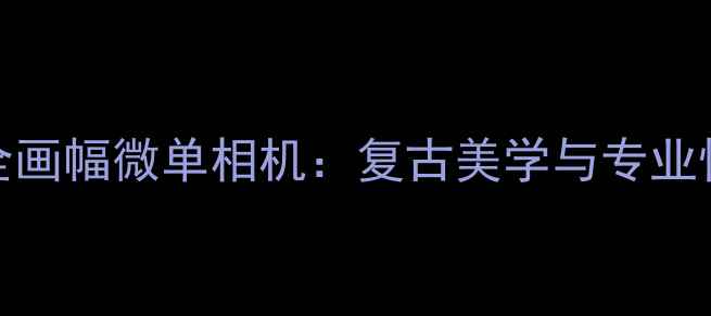 图片 深度富士XPro2全画幅微单相机：复古美学与专业性能的完美平衡1