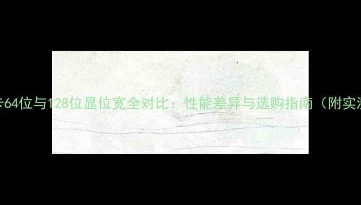 图片 深度显卡64位与128位显位宽全对比：性能差异与选购指南（附实测数据）