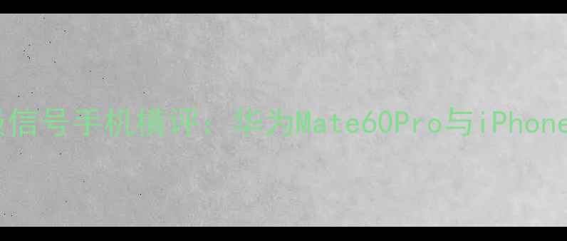 图片 深度测评军用级信号手机横评：华为Mate60Pro与iPhone15Pro信号对比