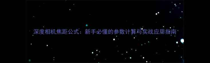 图片 深度相机焦距公式：新手必懂的参数计算与实战应用指南