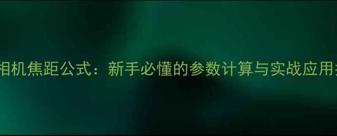图片 深度相机焦距公式：新手必懂的参数计算与实战应用指南2
