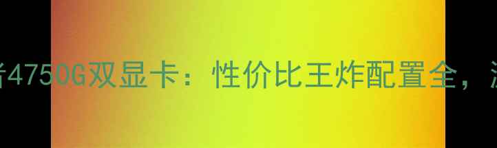 图片 深度评测宏基掠夺者4750G双显卡：性价比王炸配置全，游戏办公一机搞定！