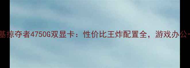 图片 深度评测宏基掠夺者4750G双显卡：性价比王炸配置全，游戏办公一机搞定！2