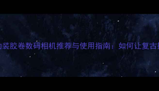 图片 深度评测自动装胶卷数码相机推荐与使用指南：如何让复古摄影焕发新生