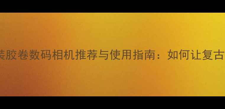 图片 深度评测自动装胶卷数码相机推荐与使用指南：如何让复古摄影焕发新生2