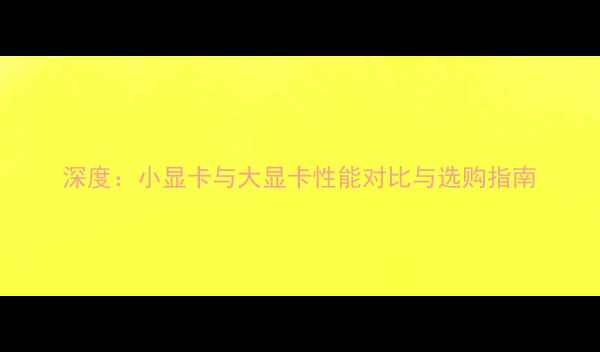 图片 深度：小显卡与大显卡性能对比与选购指南