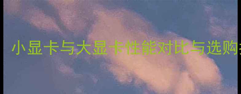 图片 深度：小显卡与大显卡性能对比与选购指南2