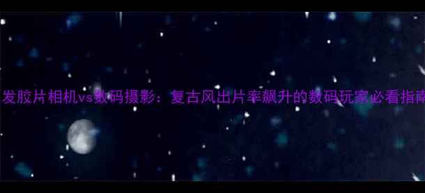 图片 爱克发胶片相机vs数码摄影：复古风出片率飙升的数码玩家必看指南！1