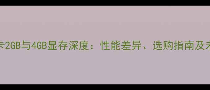 图片 独立显卡2GB与4GB显存深度：性能差异、选购指南及未来趋势