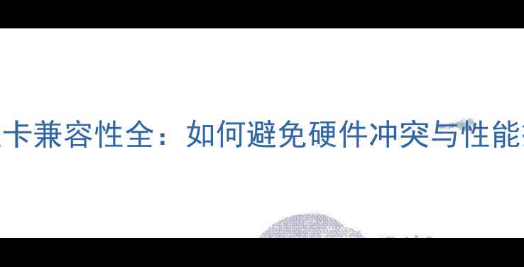 图片 独立显卡兼容性全：如何避免硬件冲突与性能损耗？