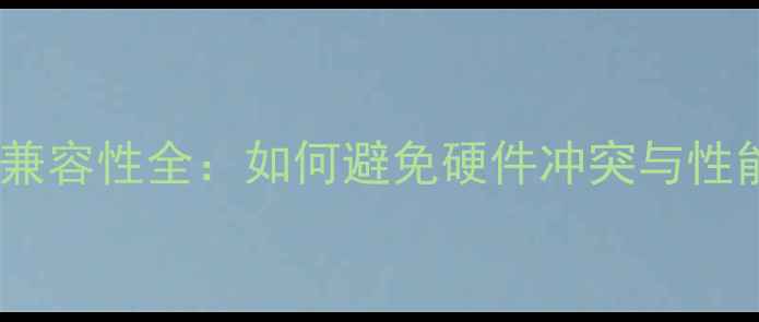 图片 独立显卡兼容性全：如何避免硬件冲突与性能损耗？2