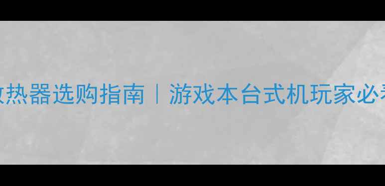 图片 独立显卡散热器选购指南｜游戏本台式机玩家必看避坑攻略
