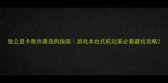 图片 独立显卡散热器选购指南｜游戏本台式机玩家必看避坑攻略2