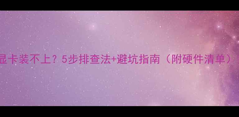 图片 独立显卡装不上？5步排查法+避坑指南（附硬件清单）🔥🚀1