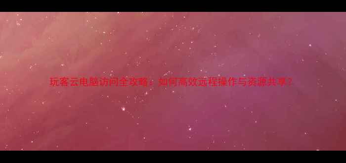 图片 玩客云电脑访问全攻略：如何高效远程操作与资源共享？