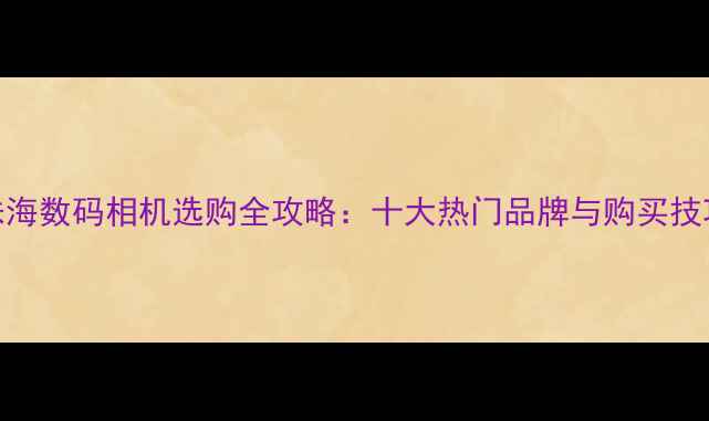 图片 珠海数码相机选购全攻略：十大热门品牌与购买技巧