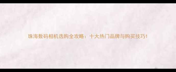 图片 珠海数码相机选购全攻略：十大热门品牌与购买技巧1