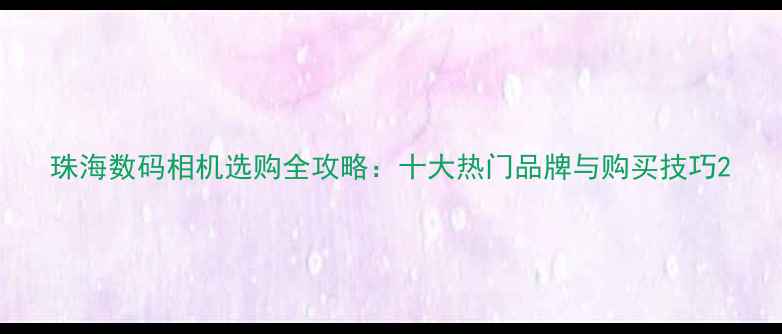 图片 珠海数码相机选购全攻略：十大热门品牌与购买技巧2