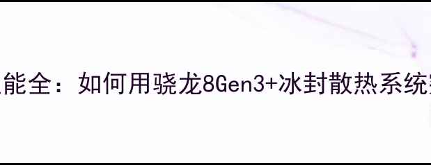 图片 生或死手机版性能全：如何用骁龙8Gen3+冰封散热系统突破生存极限？