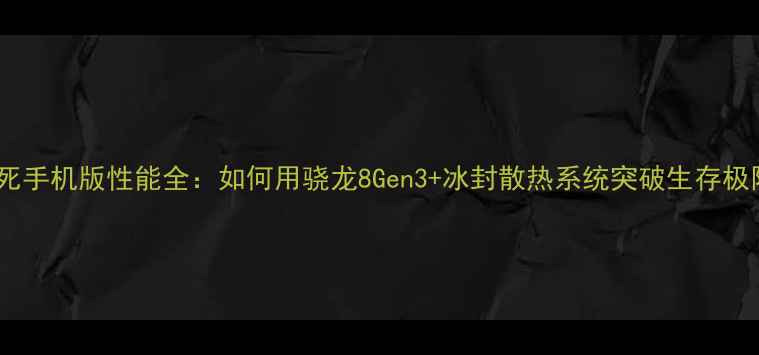图片 生或死手机版性能全：如何用骁龙8Gen3+冰封散热系统突破生存极限？1