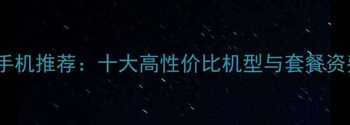 图片 电信4G手机推荐：十大高性价比机型与套餐资费对比1
