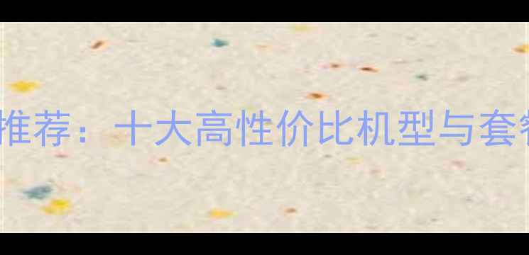 图片 电信4G手机推荐：十大高性价比机型与套餐资费对比2