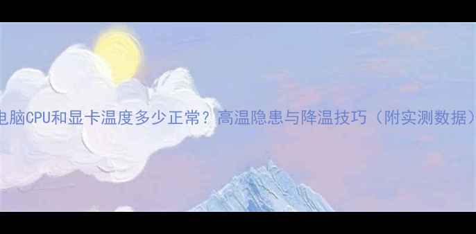 图片 电脑CPU和显卡温度多少正常？高温隐患与降温技巧（附实测数据）